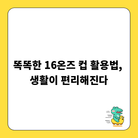 똑똑한 16온즈 컵 활용법, 생활이 편리해진다