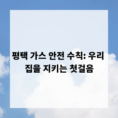 평택 가스 안전 수칙: 우리 집을 지키는 첫걸음