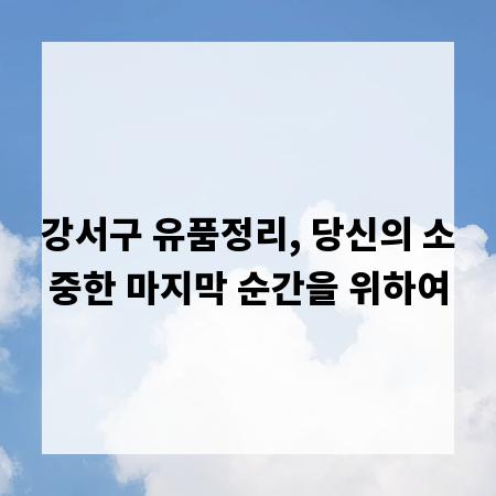 강서구 유품정리, 당신의 소중한 마지막 순간을 위하여
