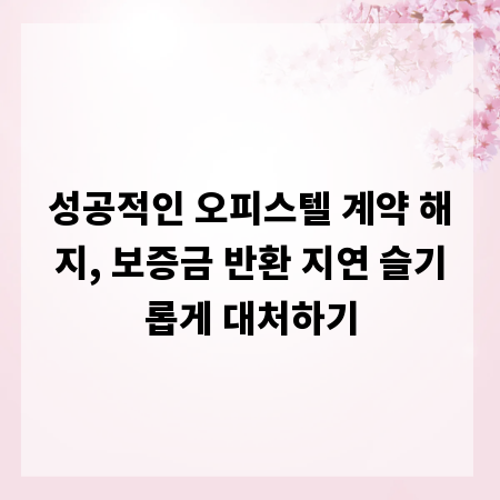 성공적인 오피스텔 계약 해지, 보증금 반환 지연 슬기롭게 대처하기