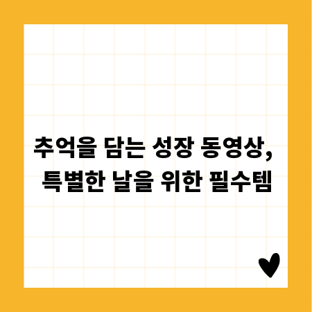 추억을 담는 성장 동영상, 특별한 날을 위한 필수템