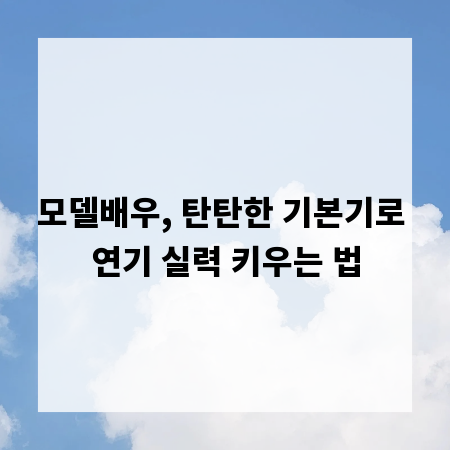 모델배우, 탄탄한 기본기로 연기 실력 키우는 법