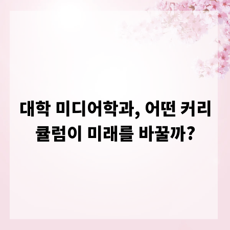 대학 미디어학과, 어떤 커리큘럼이 미래를 바꿀까?