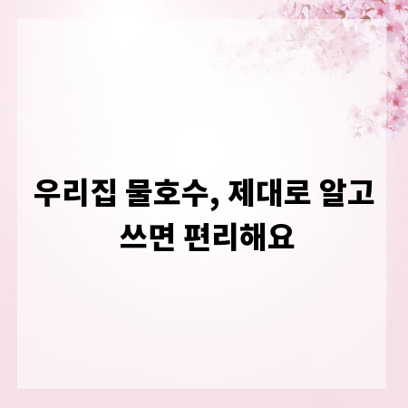 우리집 물호수, 제대로 알고 쓰면 편리해요