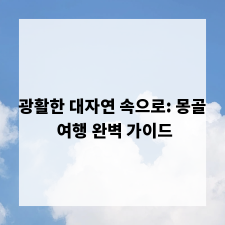 광활한 대자연 속으로: 몽골 여행 완벽 가이드