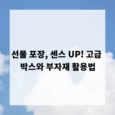 선물 포장, 센스 UP! 고급 박스와 부자재 활용법