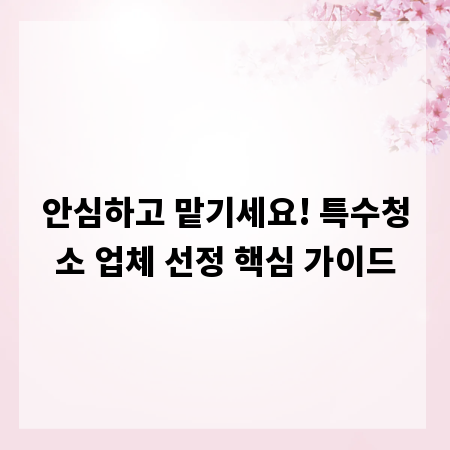 안심하고 맡기세요! 특수청소 업체 선정 핵심 가이드