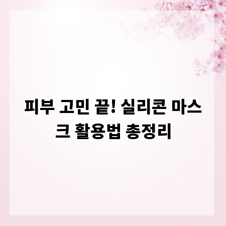 피부 고민 끝! 실리콘 마스크 활용법 총정리