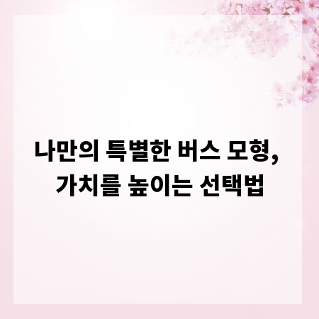 나만의 특별한 버스 모형, 가치를 높이는 선택법