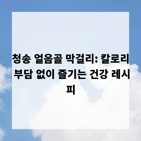 청송 얼음골 막걸리: 칼로리 부담 없이 즐기는 건강 레시피