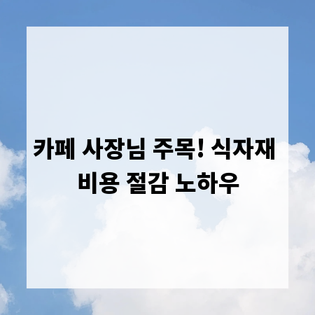 카페 사장님 주목! 식자재 비용 절감 노하우