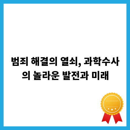 범죄 해결의 열쇠, 과학수사의 놀라운 발전과 미래