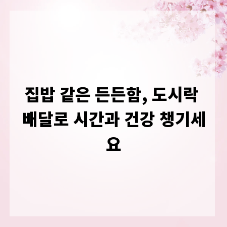 집밥 같은 든든함, 도시락 배달로 시간과 건강 챙기세요