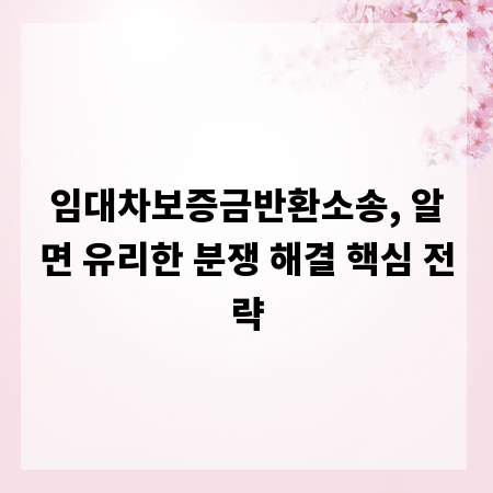 임대차보증금반환소송, 알면 유리한 분쟁 해결 핵심 전략