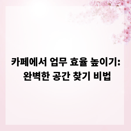 카페에서 업무 효율 높이기: 완벽한 공간 찾기 비법