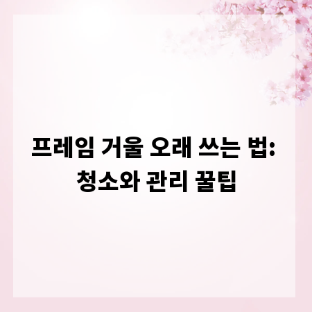 프레임 거울 오래 쓰는 법: 청소와 관리 꿀팁