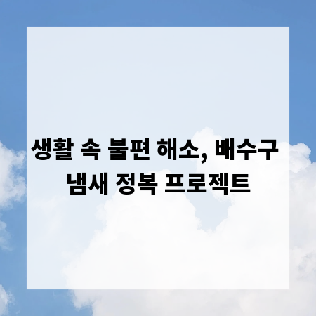 생활 속 불편 해소, 배수구 냄새 정복 프로젝트