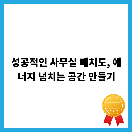 성공적인 사무실 배치도, 에너지 넘치는 공간 만들기