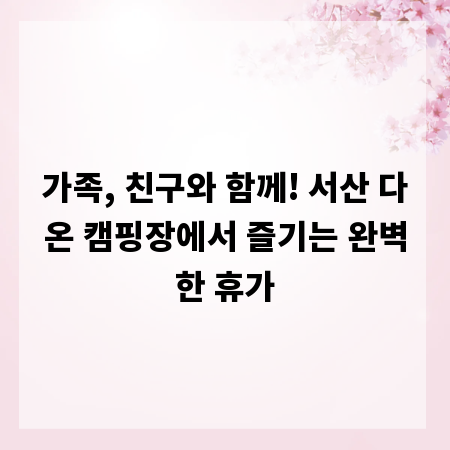 가족, 친구와 함께! 서산 다온 캠핑장에서 즐기는 완벽한 휴가