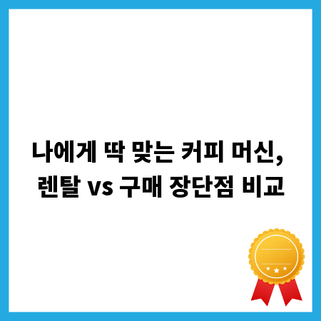 나에게 딱 맞는 커피 머신, 렌탈 vs 구매 장단점 비교