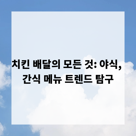 치킨 배달의 모든 것: 야식, 간식 메뉴 트렌드 탐구