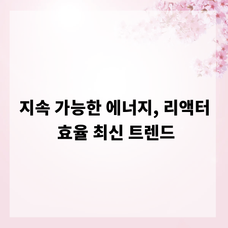 지속 가능한 에너지, 리액터 효율 최신 트렌드