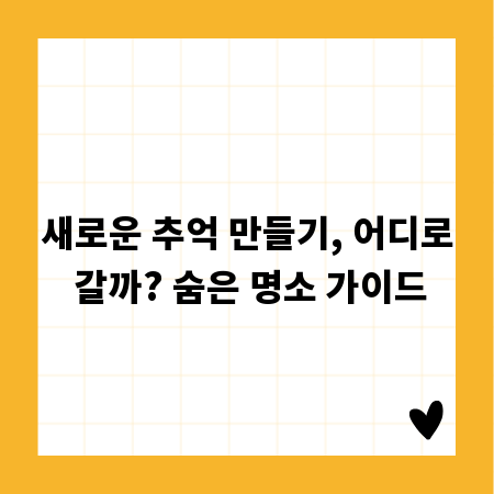 새로운 추억 만들기, 어디로 갈까? 숨은 명소 가이드