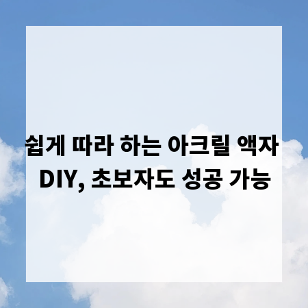 쉽게 따라 하는 아크릴 액자 DIY, 초보자도 성공 가능