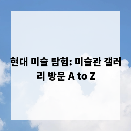 현대 미술 탐험: 미술관 갤러리 방문 A to Z