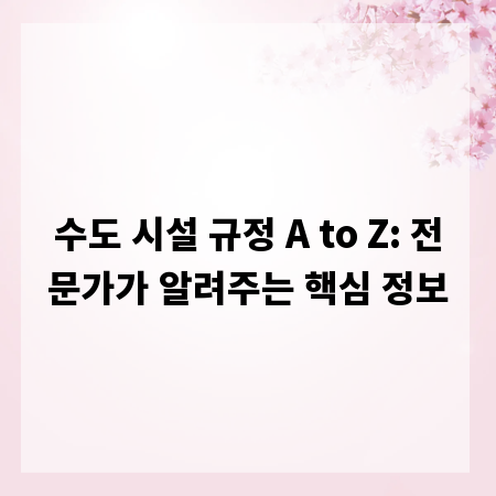 수도 시설 규정 A to Z: 전문가가 알려주는 핵심 정보