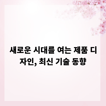 새로운 시대를 여는 제품 디자인, 최신 기술 동향