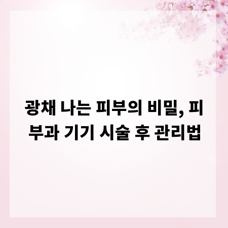 광채 나는 피부의 비밀, 피부과 기기 시술 후 관리법
