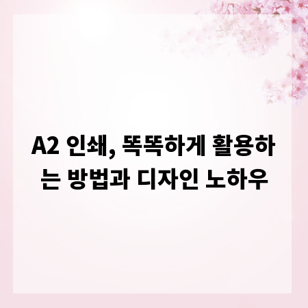 A2 인쇄, 똑똑하게 활용하는 방법과 디자인 노하우