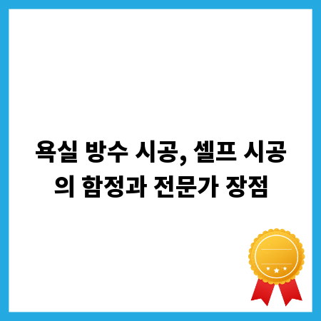 욕실 방수 시공, 셀프 시공의 함정과 전문가 장점