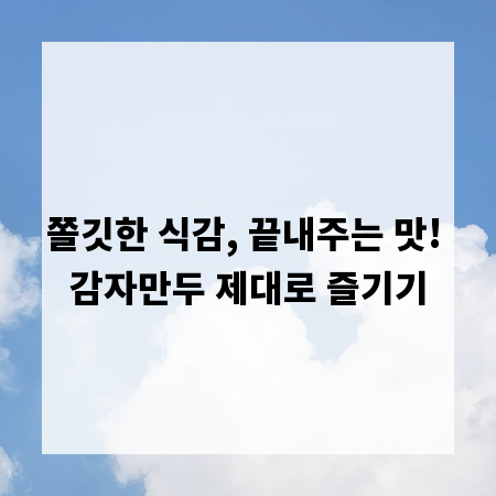 쫄깃한 식감, 끝내주는 맛! 감자만두 제대로 즐기기