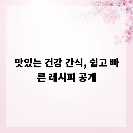 맛있는 건강 간식, 쉽고 빠른 레시피 공개