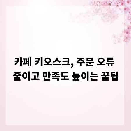 카페 키오스크, 주문 오류 줄이고 만족도 높이는 꿀팁