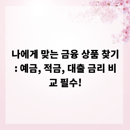 나에게 맞는 금융 상품 찾기: 예금, 적금, 대출 금리 비교 필수!