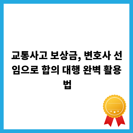 교통사고 보상금, 변호사 선임으로 합의 대행 완벽 활용법