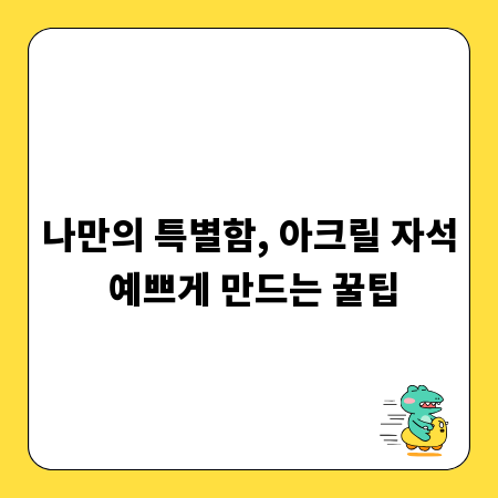 나만의 특별함, 아크릴 자석 예쁘게 만드는 꿀팁