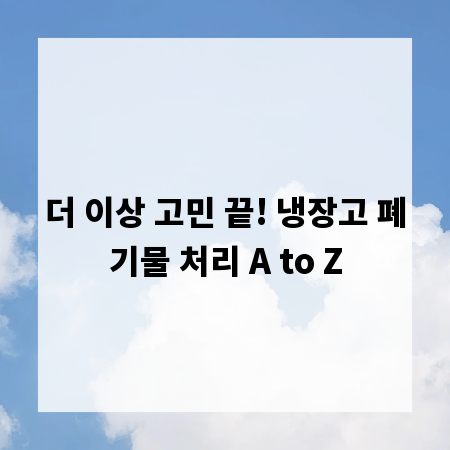 더 이상 고민 끝! 냉장고 폐기물 처리 A to Z