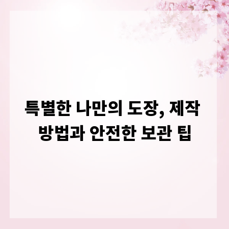 특별한 나만의 도장, 제작 방법과 안전한 보관 팁