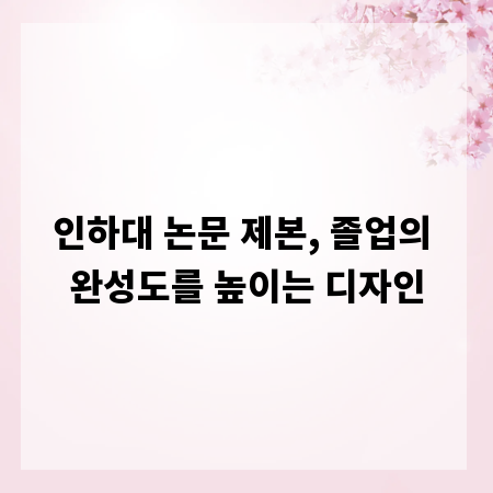 인하대 논문 제본, 졸업의 완성도를 높이는 디자인