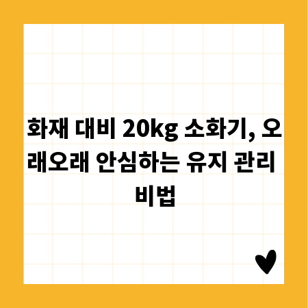 화재 대비 20kg 소화기, 오래오래 안심하는 유지 관리 비법