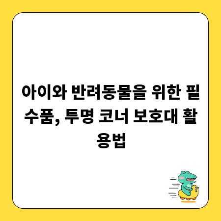 아이와 반려동물을 위한 필수품, 투명 코너 보호대 활용법