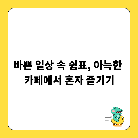 바쁜 일상 속 쉼표, 아늑한 카페에서 혼자 즐기기