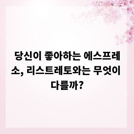 당신이 좋아하는 에스프레소, 리스트레토와는 무엇이 다를까?