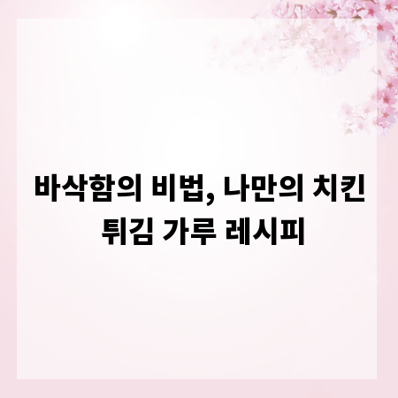 바삭함의 비법, 나만의 치킨 튀김 가루 레시피