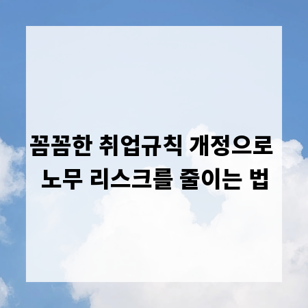 꼼꼼한 취업규칙 개정으로 노무 리스크를 줄이는 법