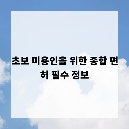 초보 미용인을 위한 종합 면허 필수 정보